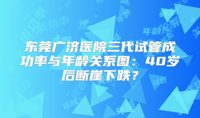 东莞广济医院三代试管成功率与年龄关系图：40岁后断崖下跌？