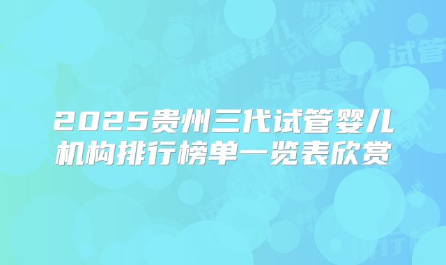 2025贵州三代试管婴儿机构排行榜单一览表欣赏