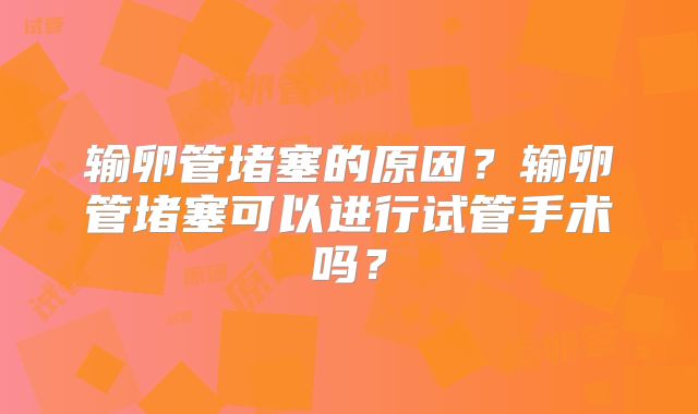 输卵管堵塞的原因？输卵管堵塞可以进行试管手术吗？