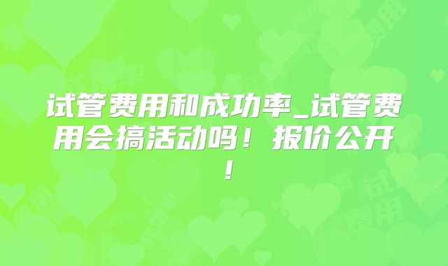 试管费用和成功率_试管费用会搞活动吗！报价公开！