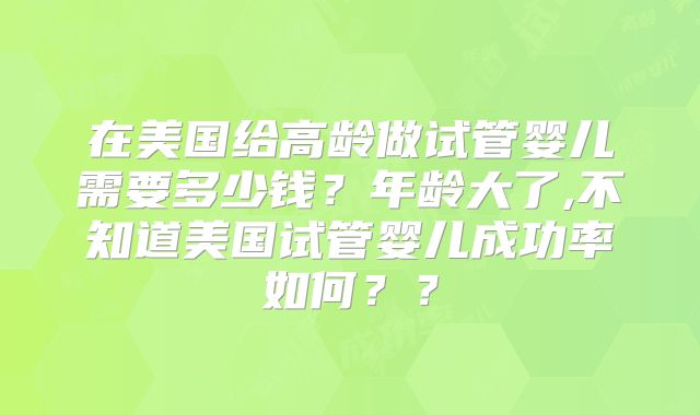 在美国给高龄做试管婴儿需要多少钱？年龄大了,不知道美国试管婴儿成功率如何？？