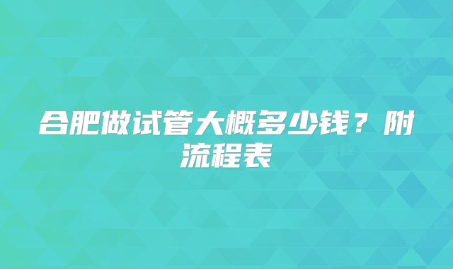 合肥做试管大概多少钱？附流程表