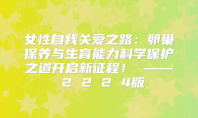 女性自我关爱之路：卵巢保养与生育能力科学保护之道开启新征程！ —— 2 2 2 4版