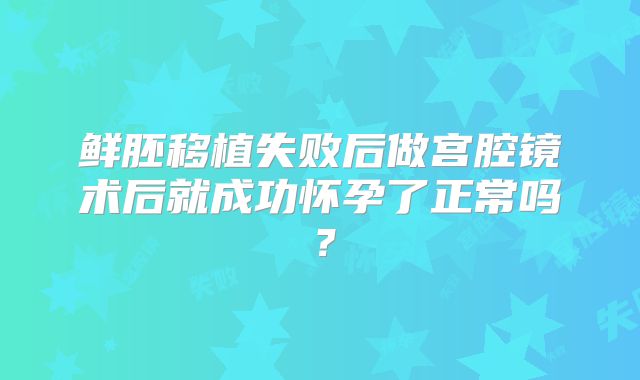 鲜胚移植失败后做宫腔镜术后就成功怀孕了正常吗？