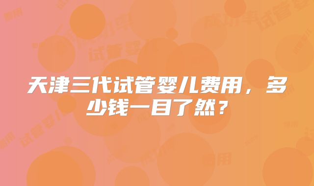 天津三代试管婴儿费用，多少钱一目了然？