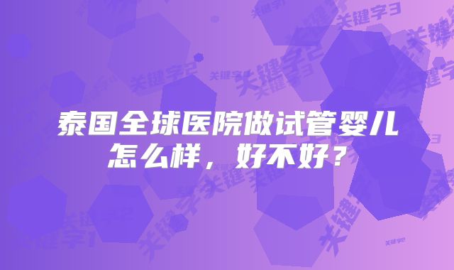 泰国全球医院做试管婴儿怎么样，好不好？