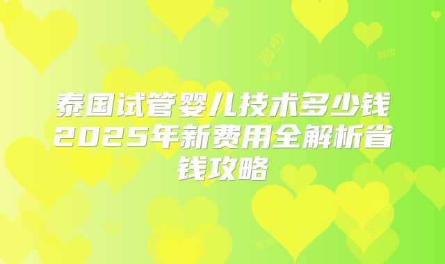 泰国试管婴儿技术多少钱2025年新费用全解析省钱攻略