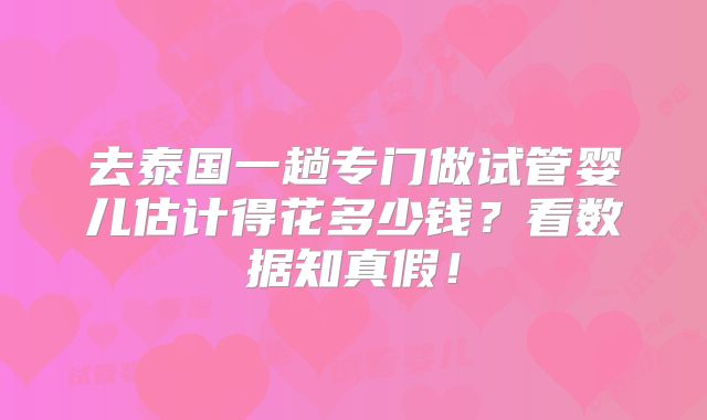 去泰国一趟专门做试管婴儿估计得花多少钱?看数据知真假!