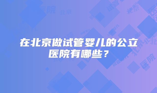 在北京做试管婴儿的公立医院有哪些?