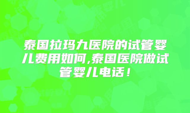 泰国拉玛九医院的试管婴儿费用如何,泰国医院做试管婴儿电话！
