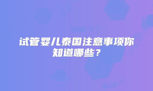试管婴儿泰国注意事项你知道哪些？