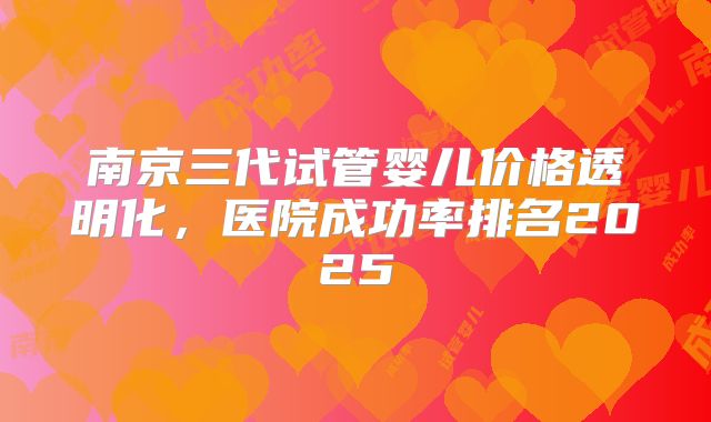 南京三代试管婴儿价格透明化,医院成功率排名2025