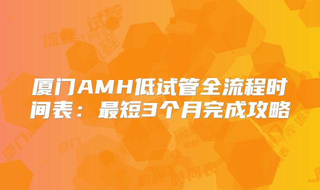 厦门AMH低试管全流程时间表：最短3个月完成攻略
