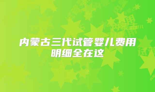 内蒙古三代试管婴儿费用明细全在这