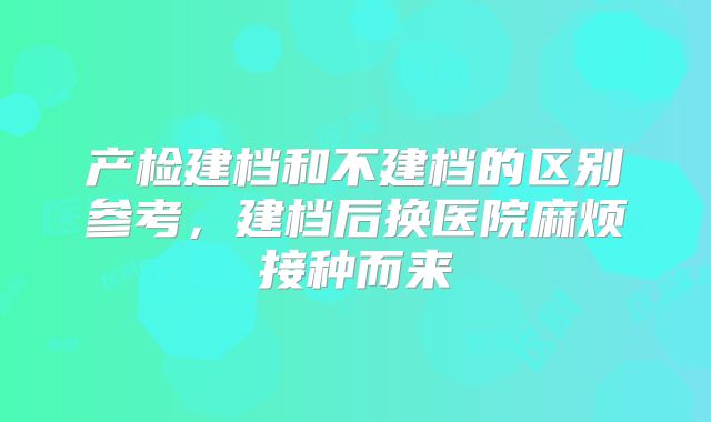 产检建档和不建档的区别参考，建档后换医院麻烦接种而来