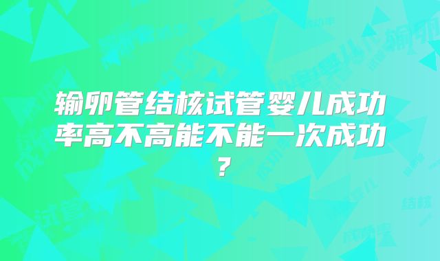 输卵管结核试管婴儿成功率高不高能不能一次成功?