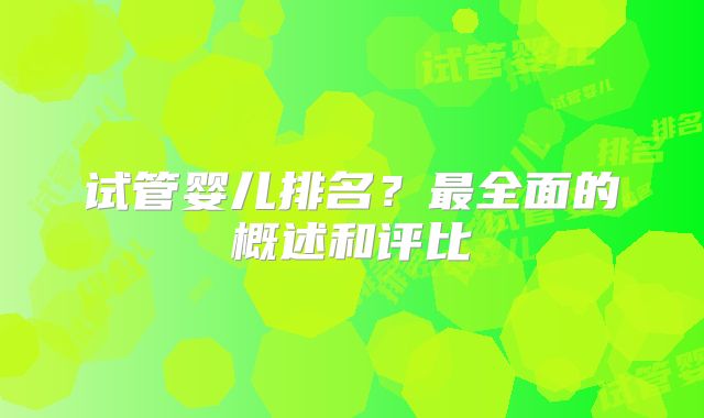 试管婴儿排名?最全面的概述和评比