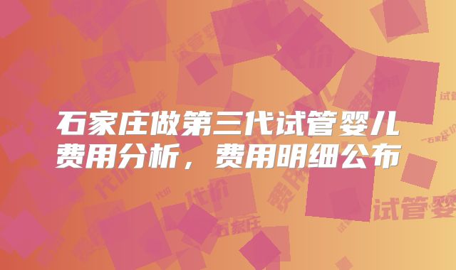 石家庄做第三代试管婴儿费用分析,费用明细公布