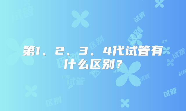 第1、2、3、4代试管有什么区别?