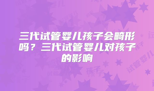 三代试管婴儿孩子会畸形吗？三代试管婴儿对孩子的影响