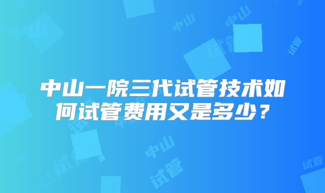 中山一院三代试管技术如何试管费用又是多少？