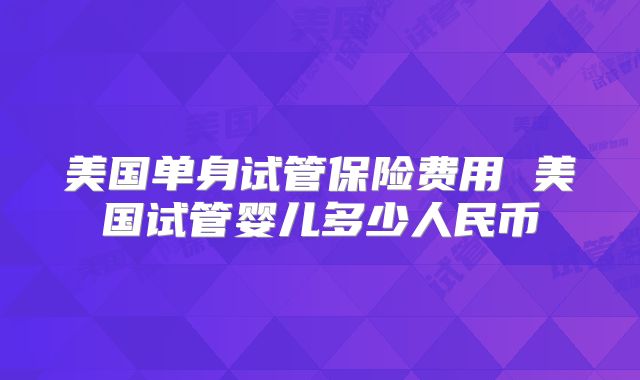 美国单身试管保险费用 美国试管婴儿多少人民币