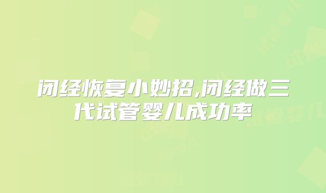闭经恢复小妙招,闭经做三代试管婴儿成功率