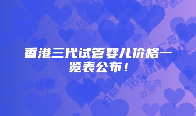 香港三代试管婴儿价格一览表公布！