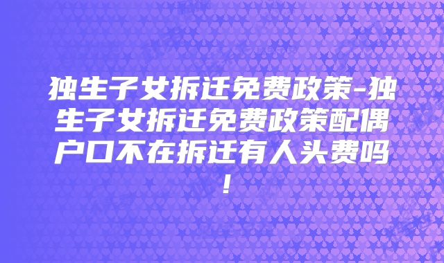 独生子女拆迁免费政策-独生子女拆迁免费政策配偶户口不在拆迁有人头费吗!