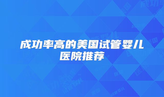 成功率高的美国试管婴儿医院推荐