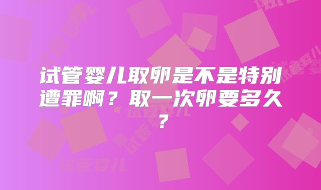 试管婴儿取卵是不是特别遭罪啊？取一次卵要多久？