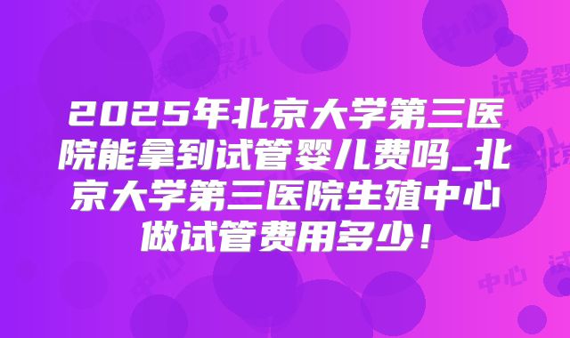 2025年北京大学第三医院能拿到试管婴儿费吗_北京大学第三医院生殖中心做试管费用多少！