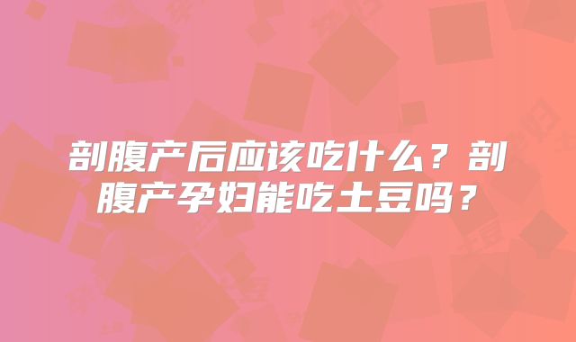 剖腹产后应该吃什么?剖腹产孕妇能吃土豆吗?