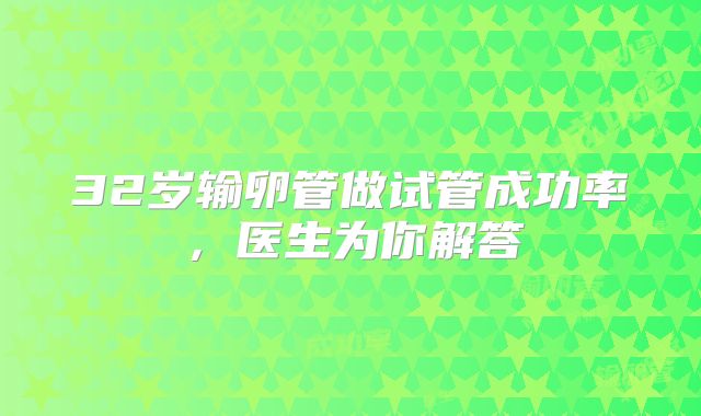 32岁输卵管做试管成功率，医生为你解答