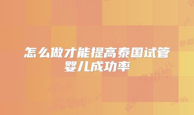 怎么做才能提高泰国试管婴儿成功率