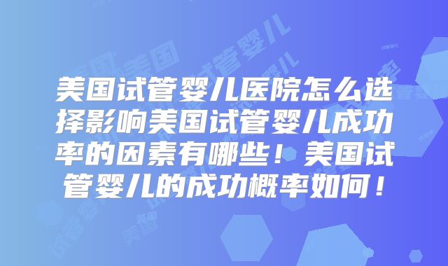 美国试管婴儿医院怎么选择影响美国试管婴儿成功率的因素有哪些!美国试管婴儿的成功概率如何!