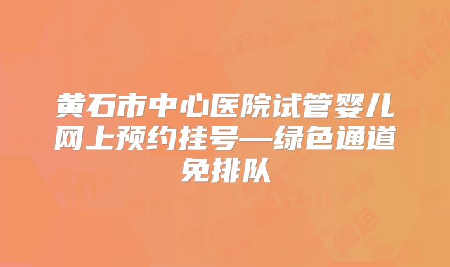 黄石市中心医院试管婴儿网上预约挂号—绿色通道免排队