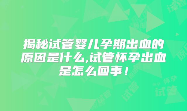 揭秘试管婴儿孕期出血的原因是什么,试管怀孕出血是怎么回事！