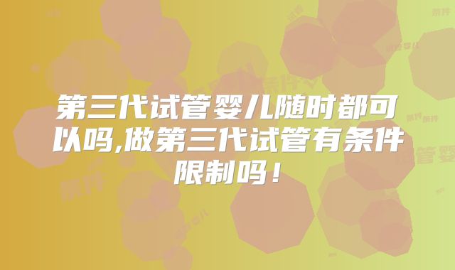 第三代试管婴儿随时都可以吗,做第三代试管有条件限制吗！