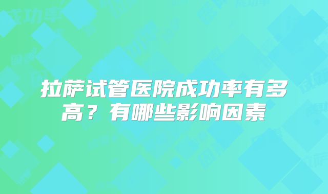 拉萨试管医院成功率有多高?有哪些影响因素