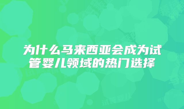 为什么马来西亚会成为试管婴儿领域的热门选择