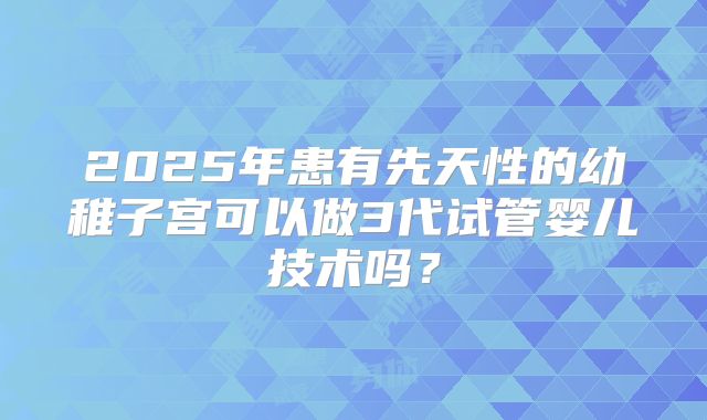2025年患有先天性的幼稚子宫可以做3代试管婴儿技术吗？