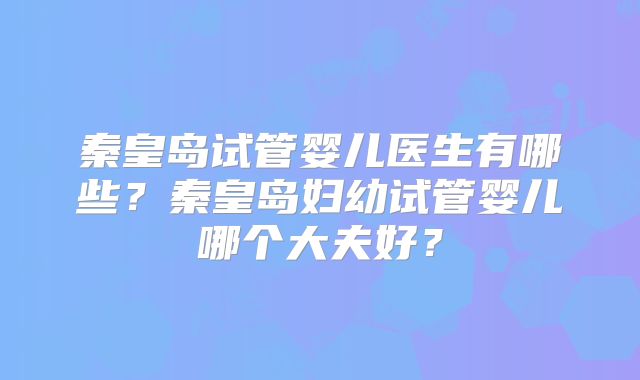 秦皇岛试管婴儿医生有哪些？秦皇岛妇幼试管婴儿哪个大夫好？