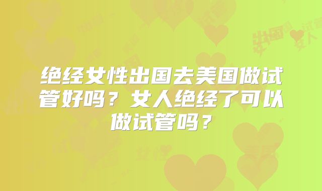 绝经女性出国去美国做试管好吗？女人绝经了可以做试管吗？
