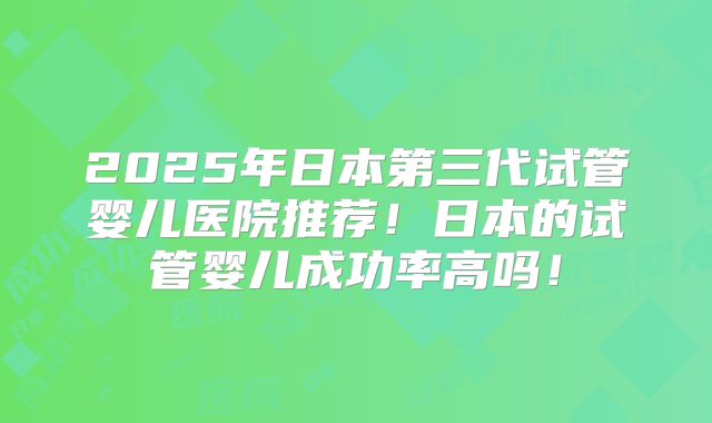2025年日本第三代试管婴儿医院推荐！日本的试管婴儿成功率高吗！