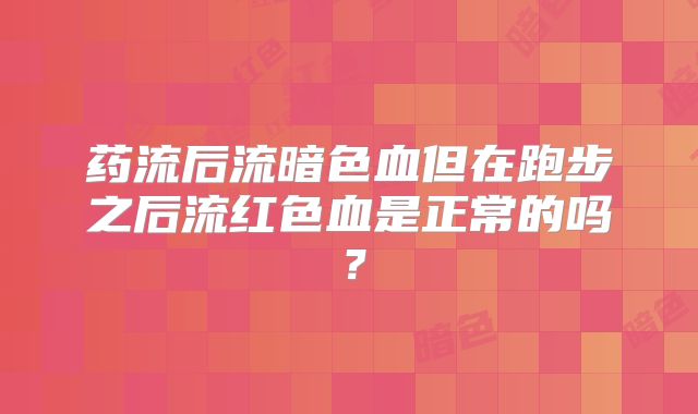 药流后流暗色血但在跑步之后流红色血是正常的吗?