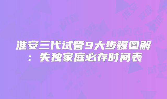 淮安三代试管9大步骤图解：失独家庭必存时间表