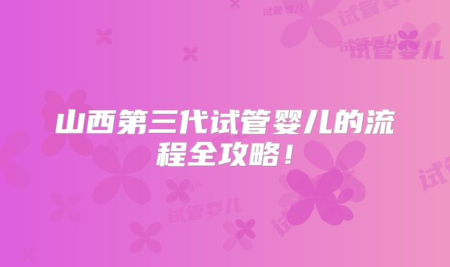 山西第三代试管婴儿的流程全攻略！
