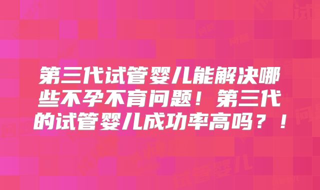 第三代试管婴儿能解决哪些不孕不育问题！第三代的试管婴儿成功率高吗？！