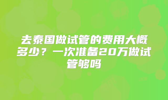 去泰国做试管的费用大概多少？一次准备20万做试管够吗